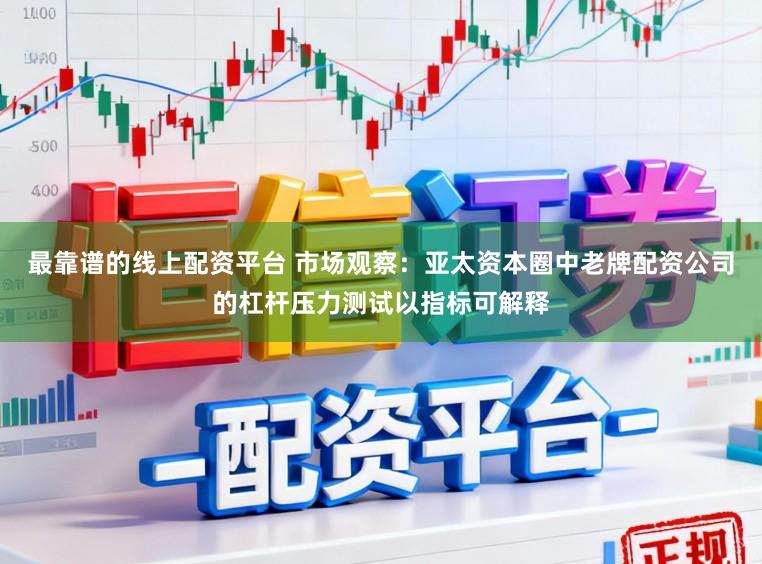 最靠谱的线上配资平台 市场观察:亚太资本圈中老牌配资公司的杠杆压力测试以指标可解释