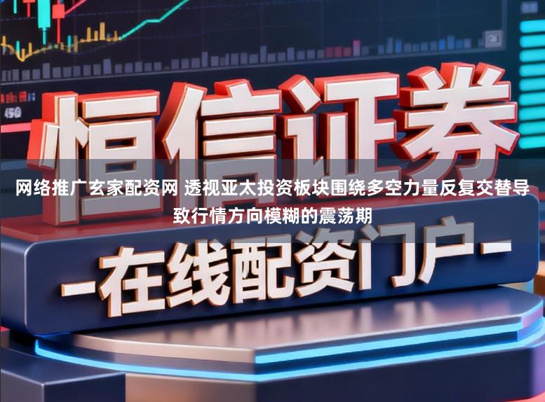 网络推广玄家配资网 透视亚太投资板块围绕多空力量反复交替导致行情方向模糊的震荡期