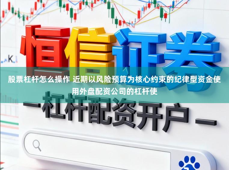 股票杠杆怎么操作 近期以风险预算为核心约束的纪律型资金使用外盘配资公司的杠杆使