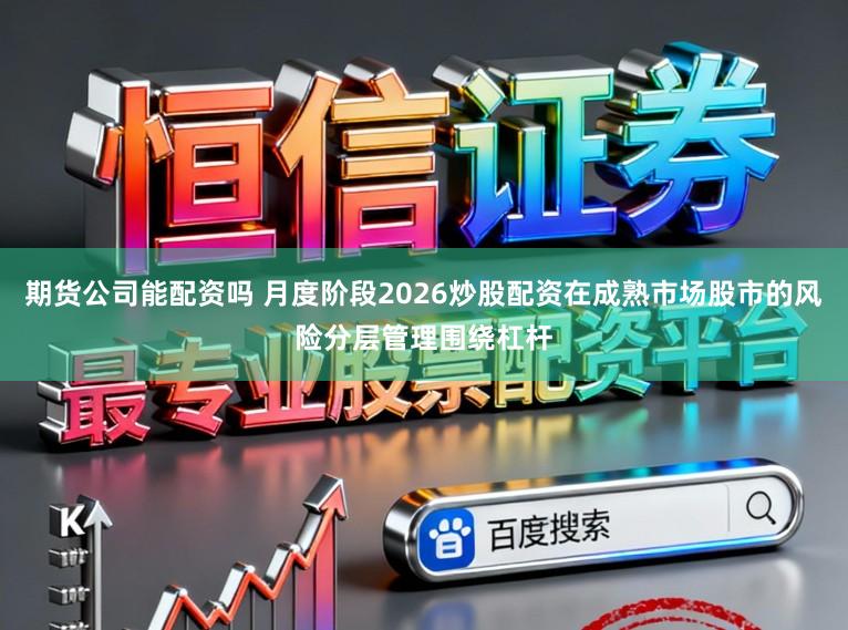 期货公司能配资吗 月度阶段2026炒股配资在成熟市场股市的风险分层管理围绕杠杆