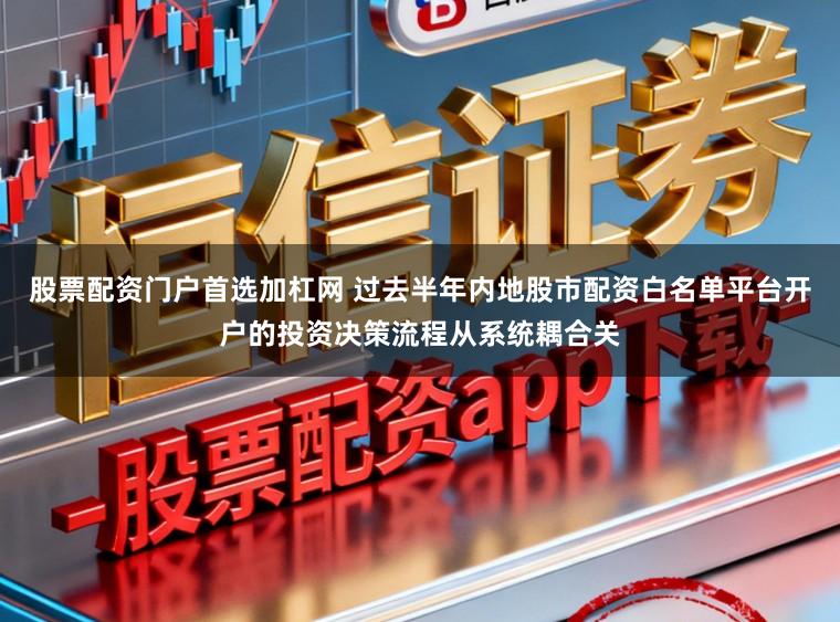 股票配资门户首选加杠网 过去半年内地股市配资白名单平台开户的投资决策流程从系统耦合关