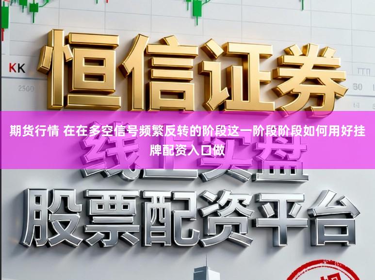 期货行情 在在多空信号频繁反转的阶段这一阶段阶段如何用好挂牌配资入口做