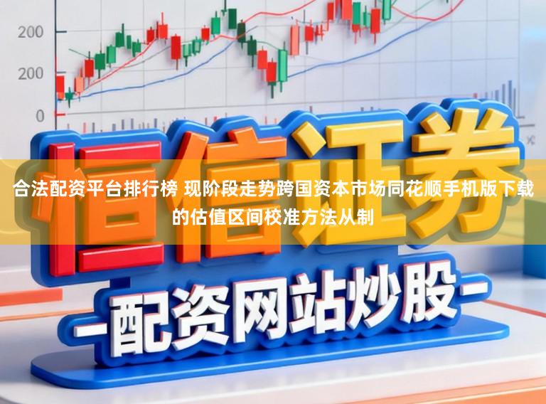 合法配资平台排行榜 现阶段走势跨国资本市场同花顺手机版下载的估值区间校准方法从制