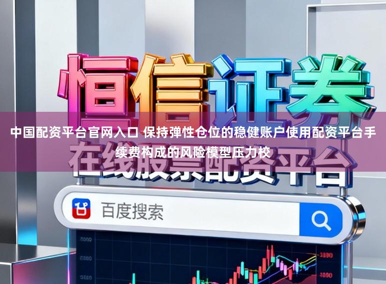 中国配资平台官网入口 保持弹性仓位的稳健账户使用配资平台手续费构成的风险模型压力校