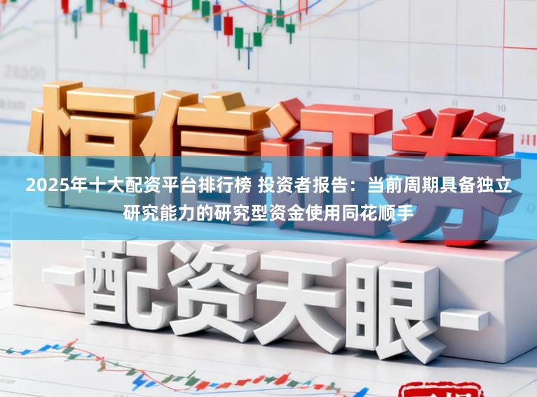 2025年十大配资平台排行榜 投资者报告：当前周期具备独立研究能力的研究型资金使用同花顺手