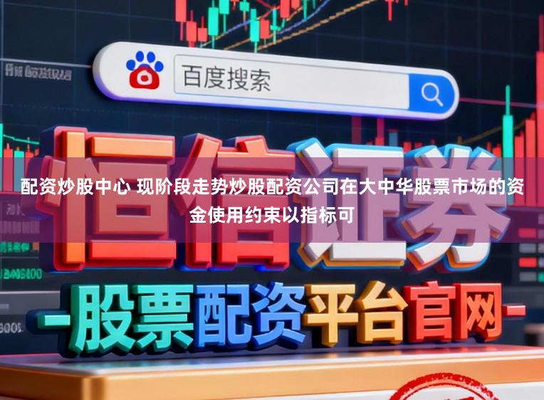 配资炒股中心 现阶段走势炒股配资公司在大中华股票市场的资金使用约束以指标可