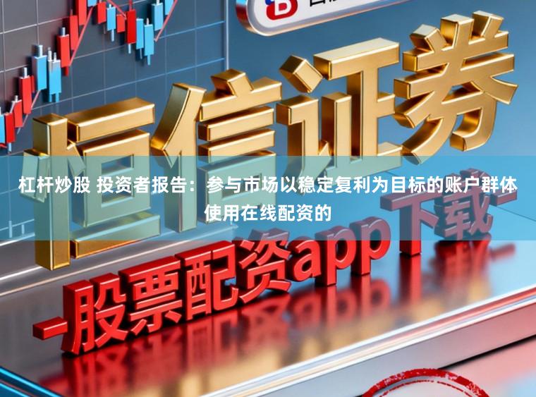杠杆炒股 投资者报告：参与市场以稳定复利为目标的账户群体使用在线配资的