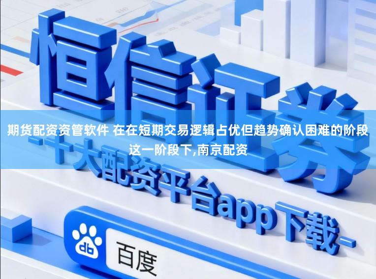 期货配资资管软件 在在短期交易逻辑占优但趋势确认困难的阶段这一阶段下,南京配资