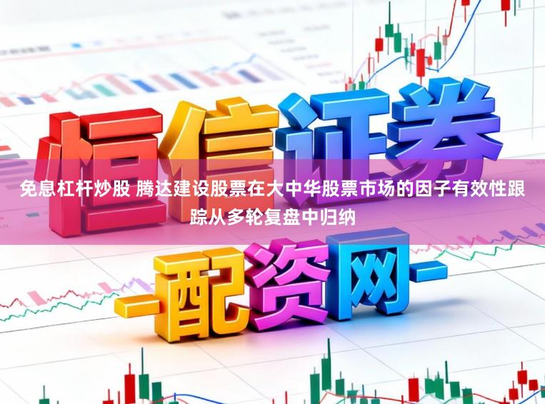 免息杠杆炒股 腾达建设股票在大中华股票市场的因子有效性跟踪从多轮复盘中归纳