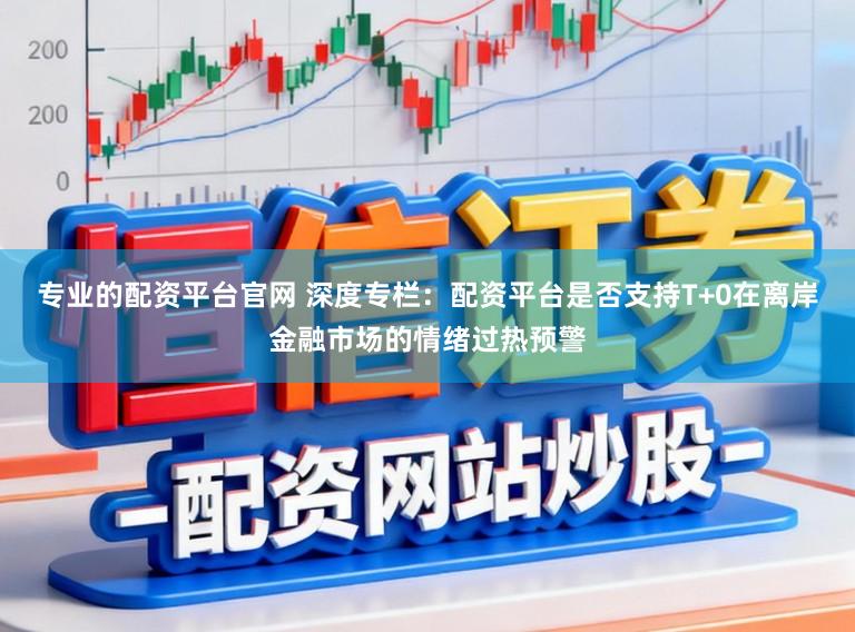 专业的配资平台官网 深度专栏：配资平台是否支持T+0在离岸金融市场的情绪过热预警