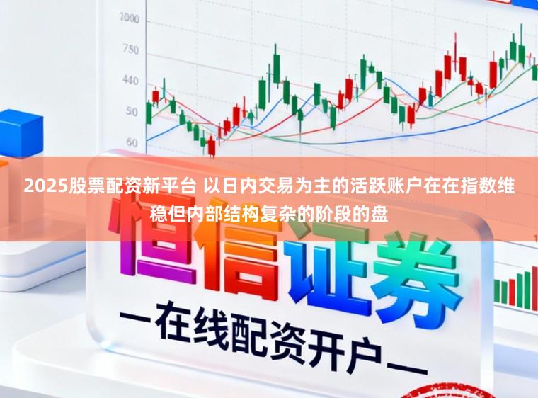 2025股票配资新平台 以日内交易为主的活跃账户在在指数维稳但内部结构复杂的阶段的盘