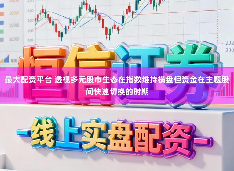 最大配资平台 透视多元股市生态在指数维持横盘但资金在主题股间快速切换的时期