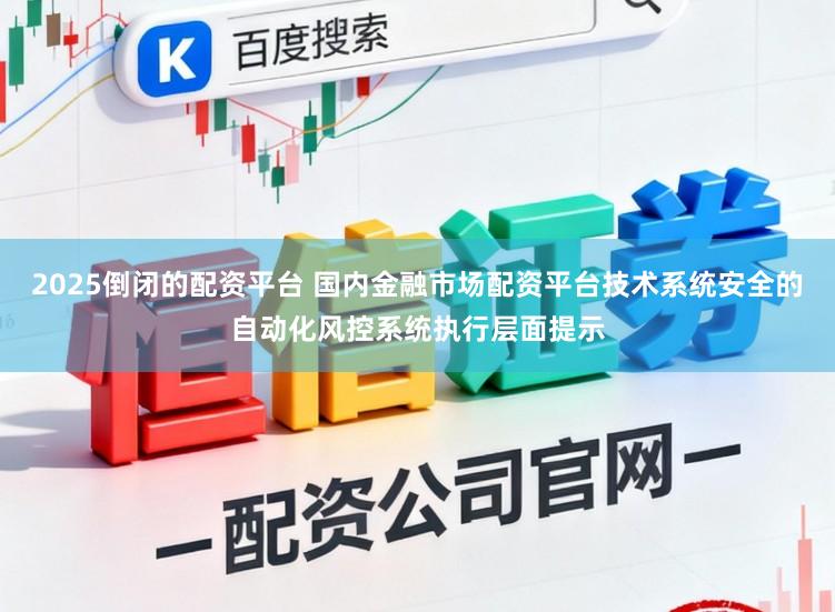 2025倒闭的配资平台 国内金融市场配资平台技术系统安全的自动化风控系统执行层面提示