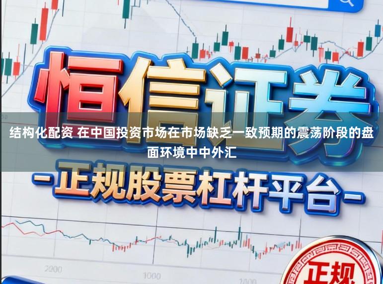 结构化配资 在中国投资市场在市场缺乏一致预期的震荡阶段的盘面环境中中外汇