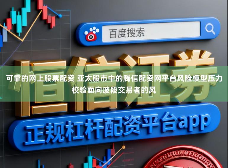 可靠的网上股票配资 亚太股市中的腾信配资网平台风险模型压力校验面向波段交易者的风