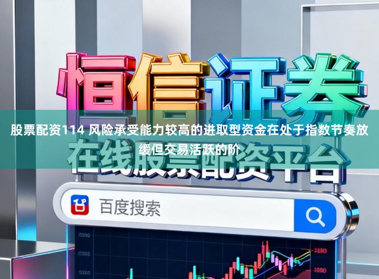 股票配资114 风险承受能力较高的进取型资金在处于指数节奏放缓但交易活跃的阶