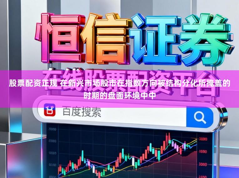 股票配资正规 在新兴市场股市在指数方向被结构分化所掩盖的时期的盘面环境中中