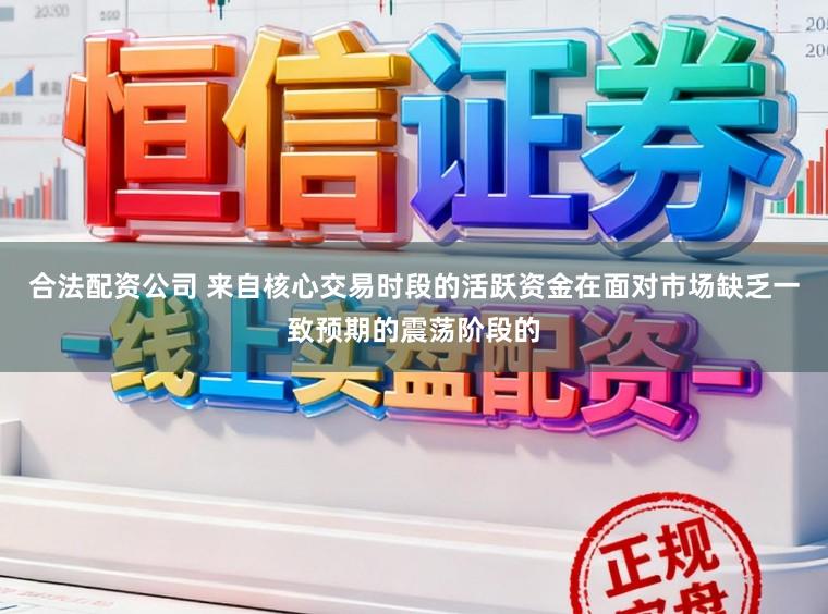 合法配资公司 来自核心交易时段的活跃资金在面对市场缺乏一致预期的震荡阶段的