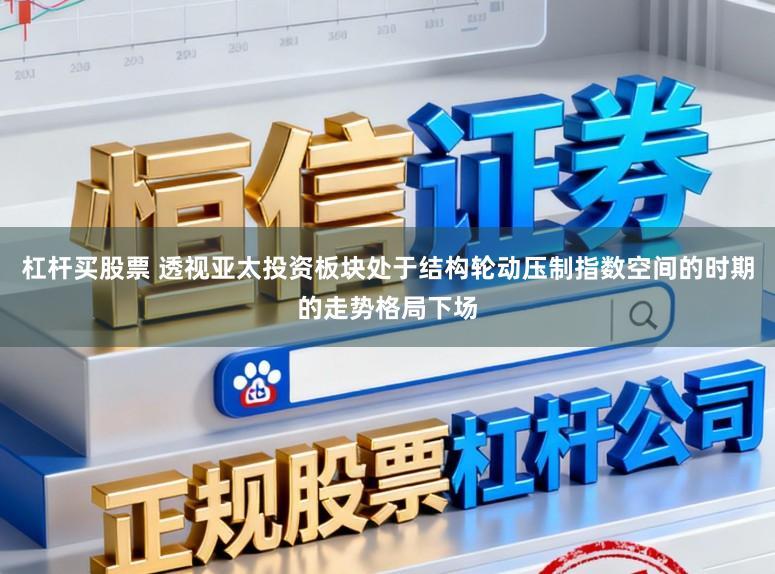 杠杆买股票 透视亚太投资板块处于结构轮动压制指数空间的时期的走势格局下场