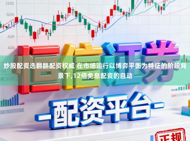 炒股配资选翻翻配资权威 在市场运行以博弈平衡为特征的阶段背景下,12倍免息配资的自动