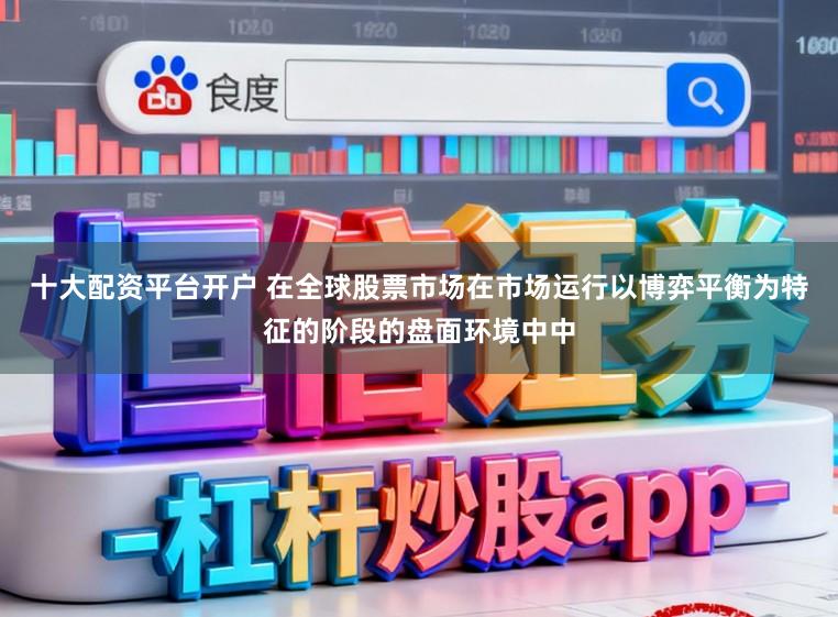 十大配资平台开户 在全球股票市场在市场运行以博弈平衡为特征的阶段的盘面环境中中