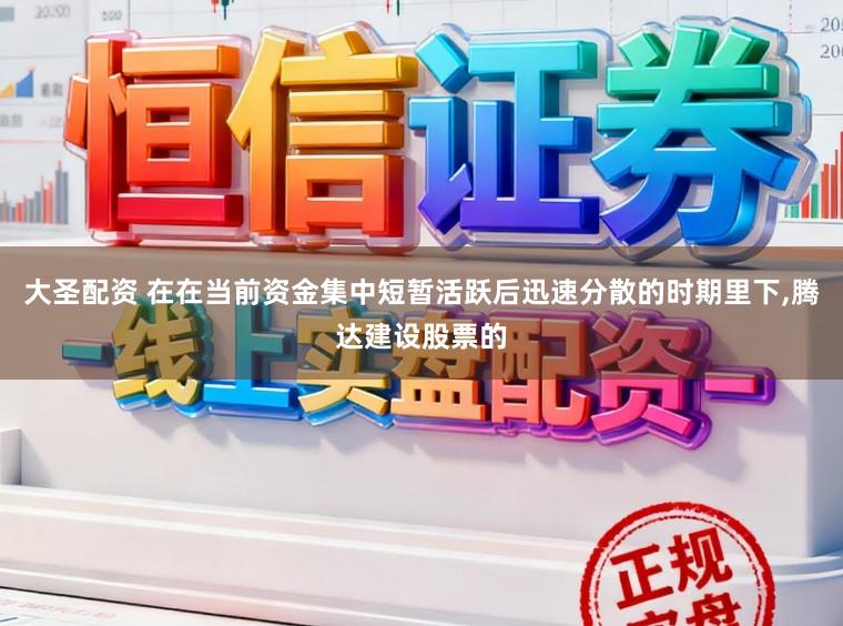 大圣配资 在在当前资金集中短暂活跃后迅速分散的时期里下,腾达建设股票的