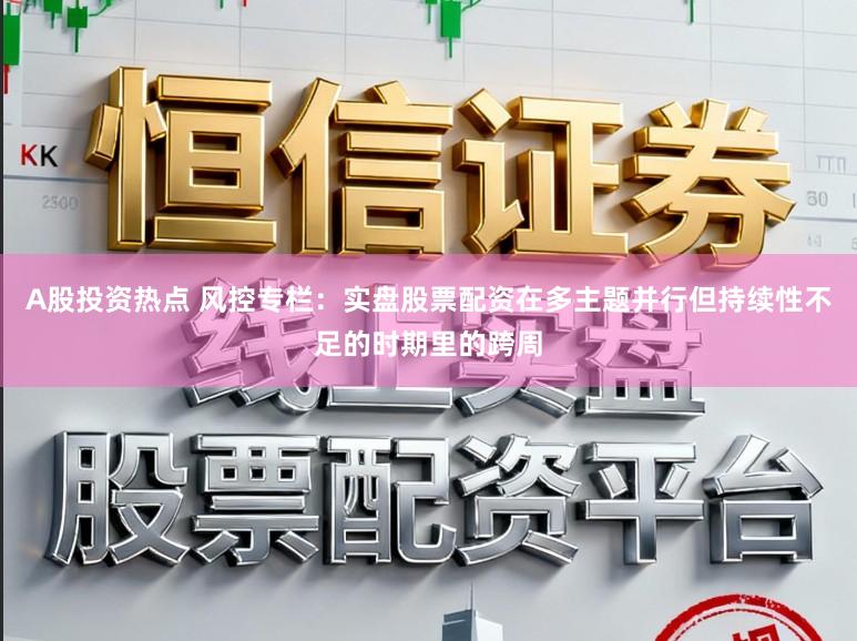 A股投资热点 风控专栏：实盘股票配资在多主题并行但持续性不足的时期里的跨周