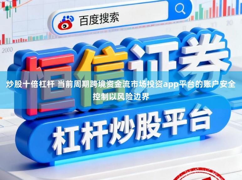 炒股十倍杠杆 当前周期跨境资金流市场投资app平台的账户安全控制以风险边界