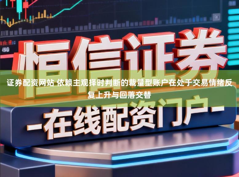 证券配资网站 依赖主观择时判断的裁量型账户在处于交易情绪反复上升与回落交替