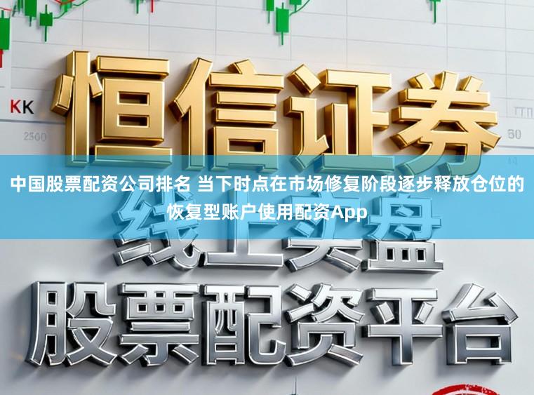 中国股票配资公司排名 当下时点在市场修复阶段逐步释放仓位的恢复型账户使用配资App