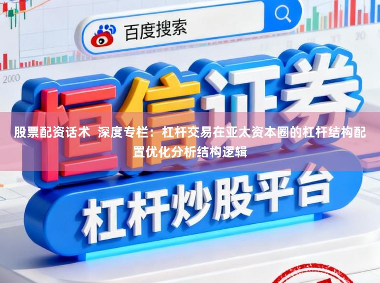 股票配资话术  深度专栏：杠杆交易在亚太资本圈的杠杆结构配置优化分析结构逻辑