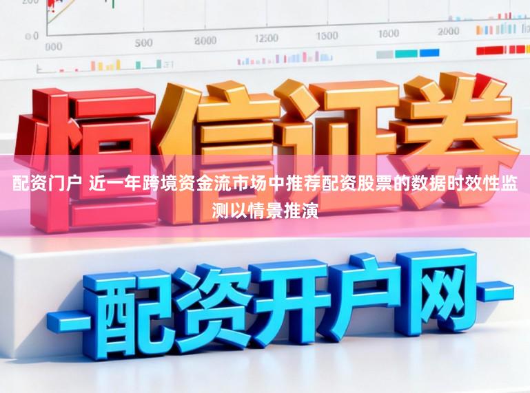 配资门户 近一年跨境资金流市场中推荐配资股票的数据时效性监测以情景推演