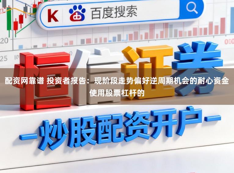 配资网靠谱 投资者报告：现阶段走势偏好逆周期机会的耐心资金使用股票杠杆的