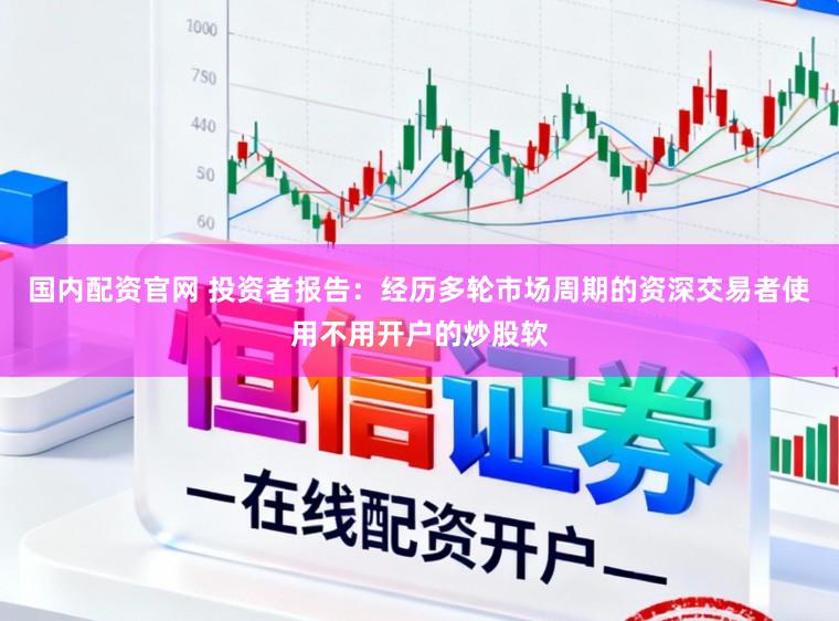 国内配资官网 投资者报告：经历多轮市场周期的资深交易者使用不用开户的炒股软