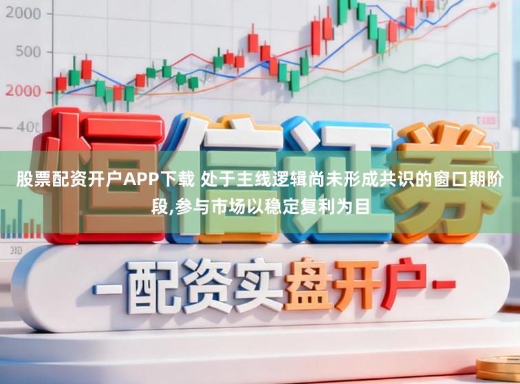 股票配资开户APP下载 处于主线逻辑尚未形成共识的窗口期阶段，参与市场以稳定复利为目