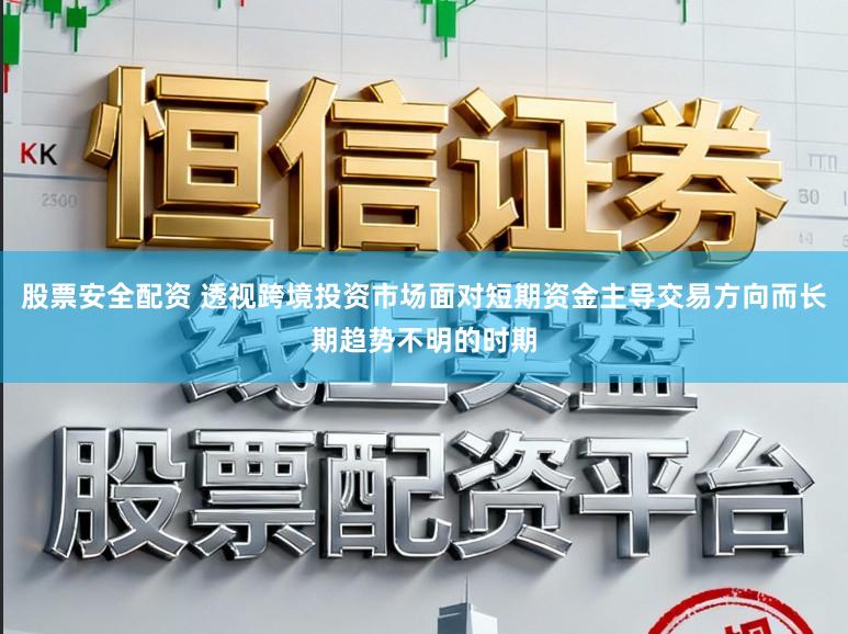 股票安全配资 透视跨境投资市场面对短期资金主导交易方向而长期趋势不明的时期