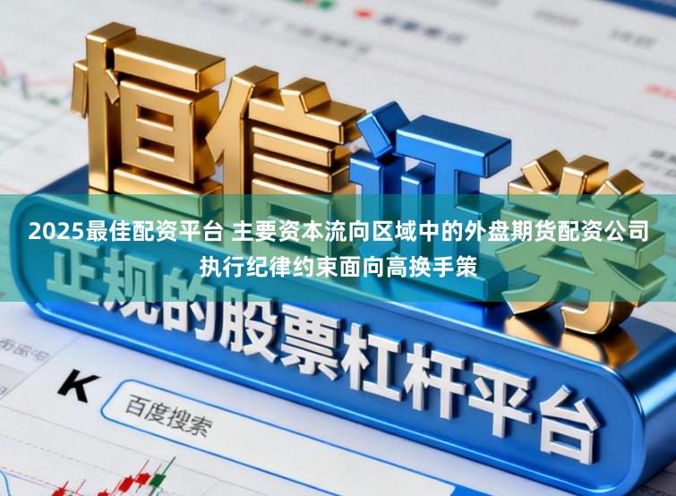 2025最佳配资平台 主要资本流向区域中的外盘期货配资公司执行纪律约束面向高换手策