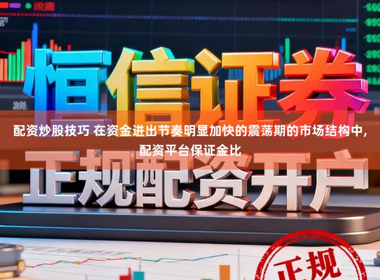 配资炒股技巧 在资金进出节奏明显加快的震荡期的市场结构中，配资平台保证金比