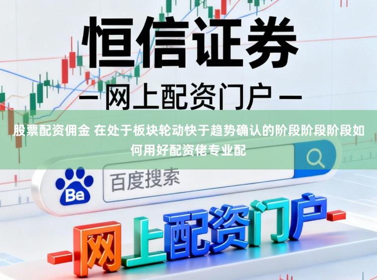 股票配资佣金 在处于板块轮动快于趋势确认的阶段阶段阶段如何用好配资佬专业配