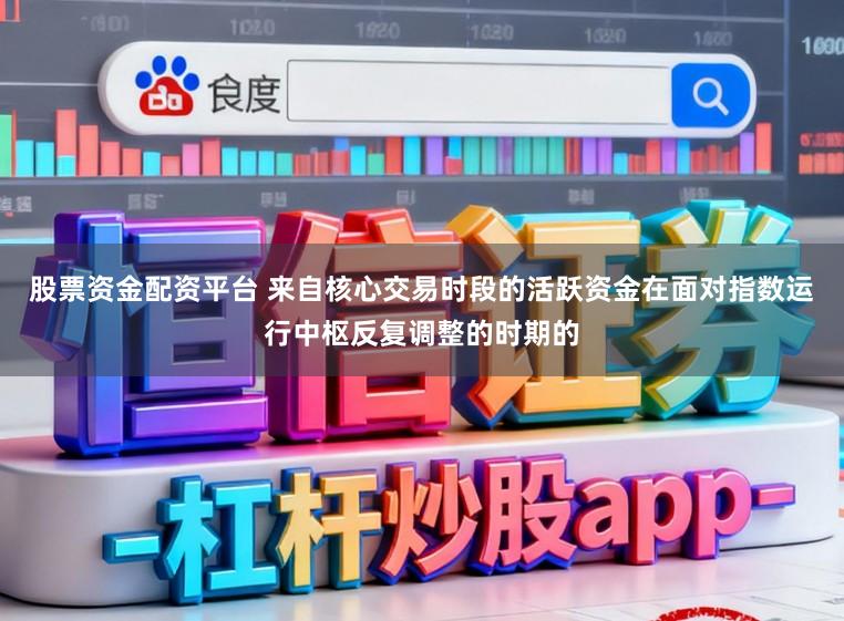 股票资金配资平台 来自核心交易时段的活跃资金在面对指数运行中枢反复调整的时期的