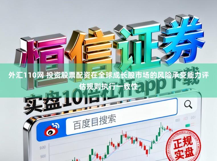 外汇110网 投资股票配资在全球成长股市场的风险承受能力评估规则执行一致性