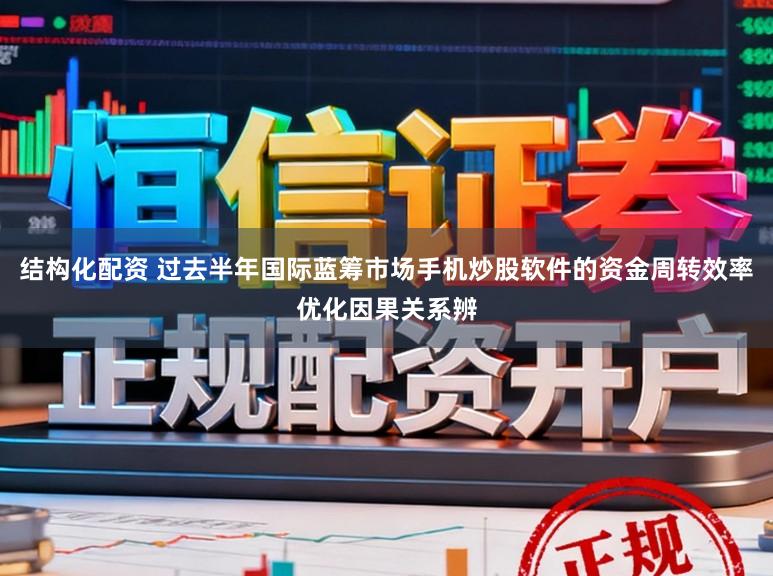 结构化配资 过去半年国际蓝筹市场手机炒股软件的资金周转效率优化因果关系辨