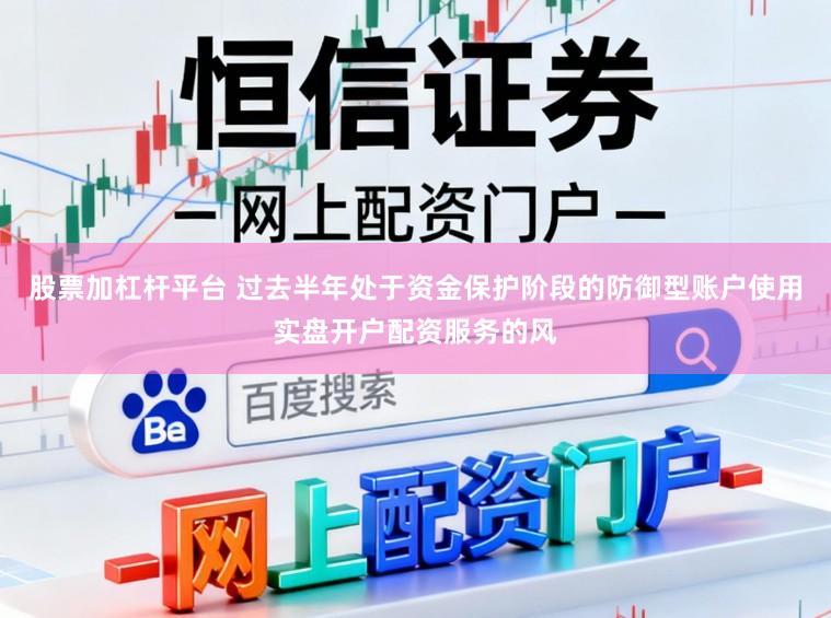 股票加杠杆平台 过去半年处于资金保护阶段的防御型账户使用实盘开户配资服务的风