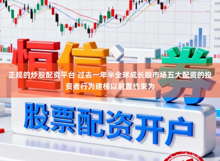 正规的炒股配资平台 过去一年半全球成长股市场五大配资的投资者行为建模以前置约束为