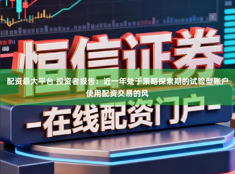 配资最大平台 投资者报告：近一年处于策略探索期的试验型账户使用配资交易的风