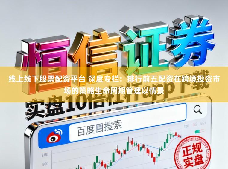 线上线下股票配资平台 深度专栏：排行前五配资在跨境投资市场的策略生命周期管理以情景