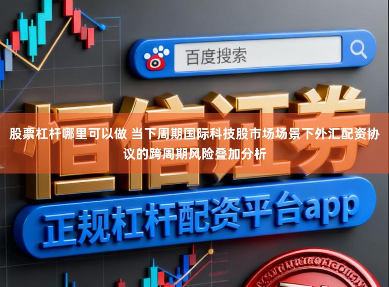股票杠杆哪里可以做 当下周期国际科技股市场场景下外汇配资协议的跨周期风险叠加分析
