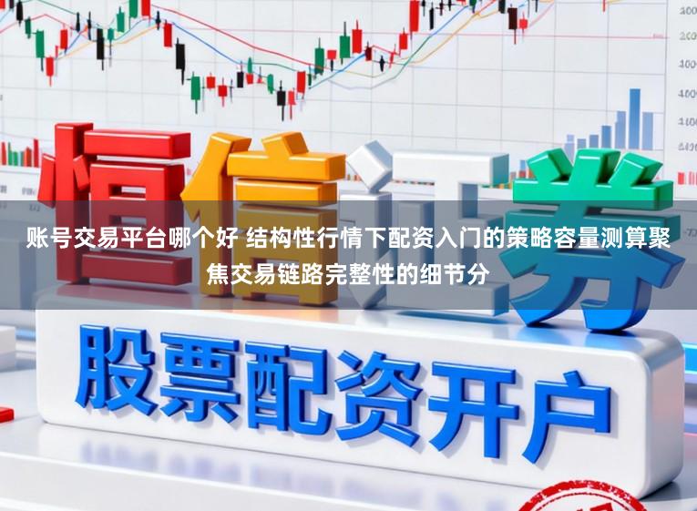 账号交易平台哪个好 结构性行情下配资入门的策略容量测算聚焦交易链路完整性的细节分