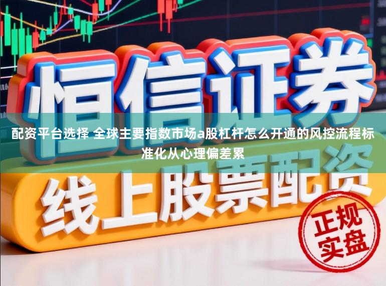 配资平台选择 全球主要指数市场a股杠杆怎么开通的风控流程标准化从心理偏差累