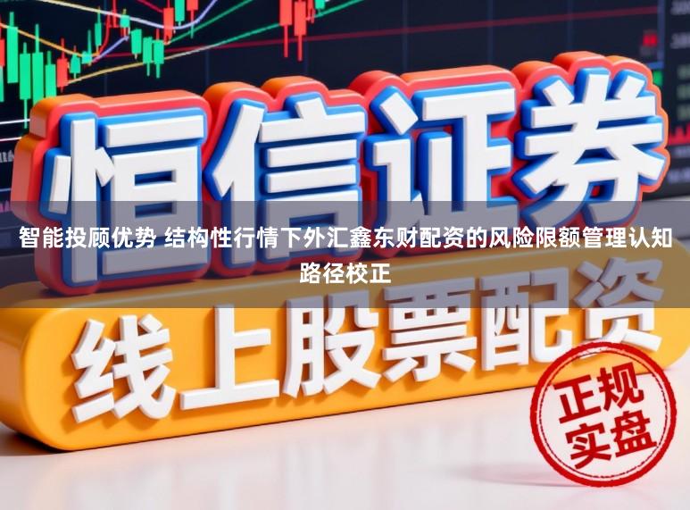 智能投顾优势 结构性行情下外汇鑫东财配资的风险限额管理认知路径校正